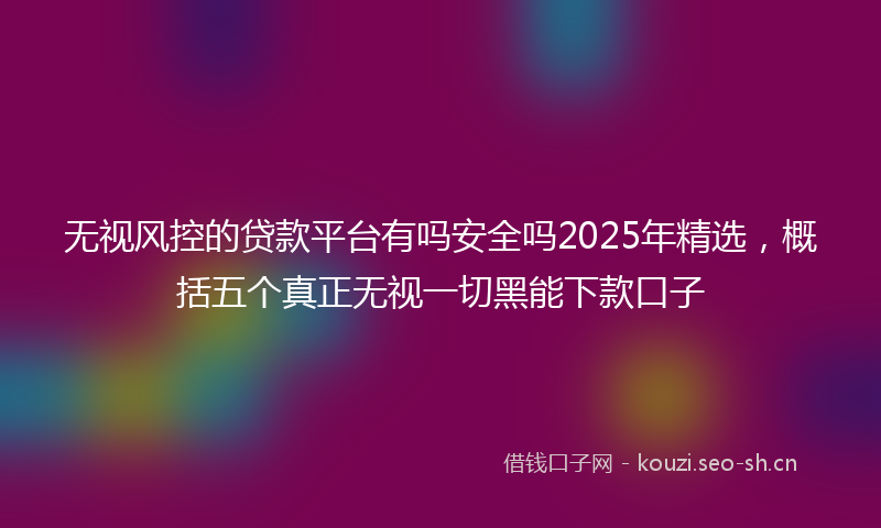 无视风控的贷款平台有吗安全吗2025年精选，概括五个真正无视一切黑能下款口子