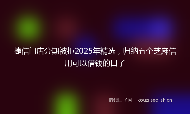 捷信门店分期被拒2025年精选，归纳五个芝麻信用可以借钱的口子
