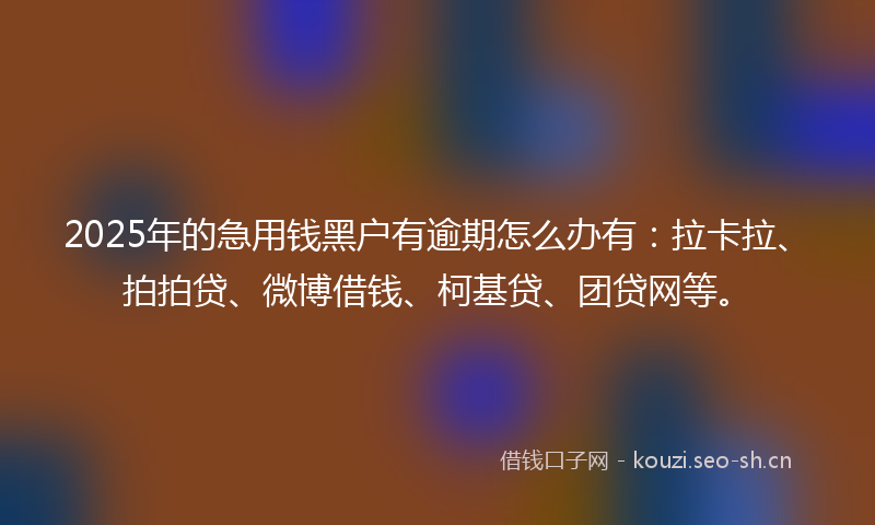 2025年的急用钱黑户有逾期怎么办有：拉卡拉、拍拍贷、微博借钱、柯基贷、团贷网等。