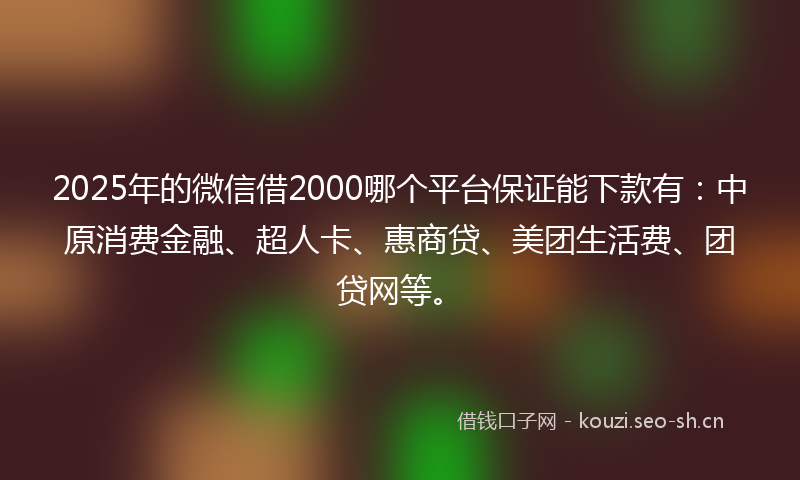 2025年的微信借2000哪个平台保证能下款有:中原消费金融、超人卡、惠商贷、美团生活费、团贷网等。
