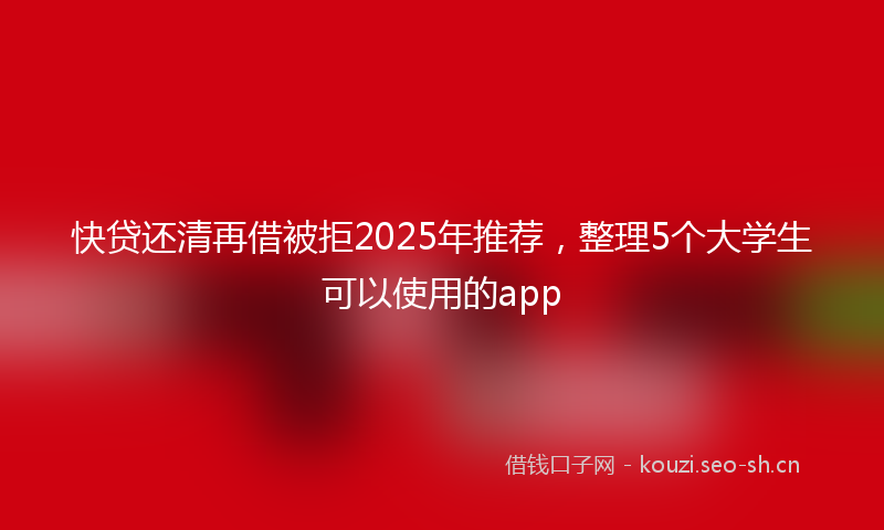 快贷还清再借被拒2025年推荐，整理5个大学生可以使用的app