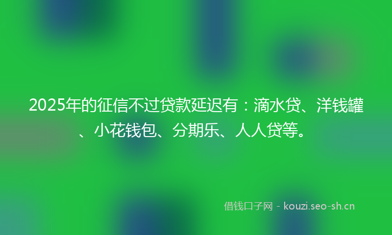 2025年的征信不过贷款延迟有：滴水贷、洋钱罐、小花钱包、分期乐、人人贷等。