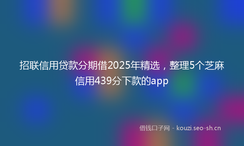 招联信用贷款分期借2025年精选，整理5个芝麻信用439分下款的app