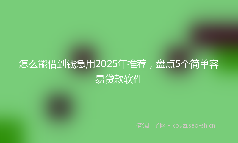 怎么能借到钱急用2025年推荐，盘点5个简单容易贷款软件