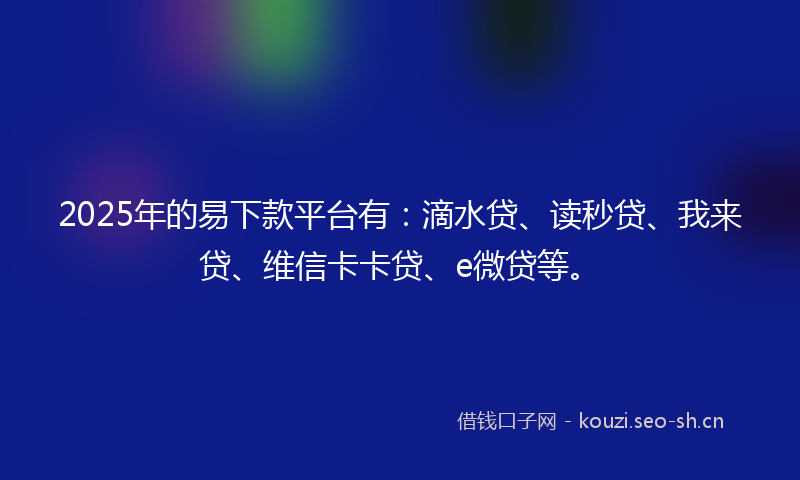 2025年的易下款平台有：滴水贷、读秒贷、我来贷、维信卡卡贷、e微贷等。
