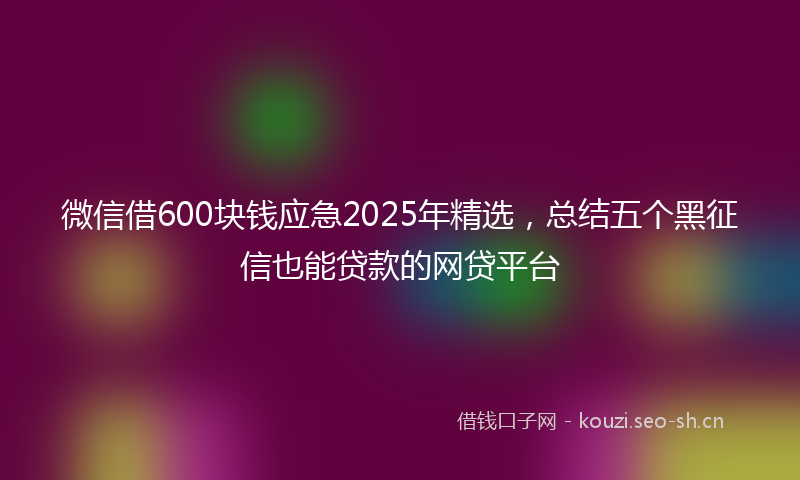 微信借600块钱应急2025年精选，总结五个黑征信也能贷款的网贷平台