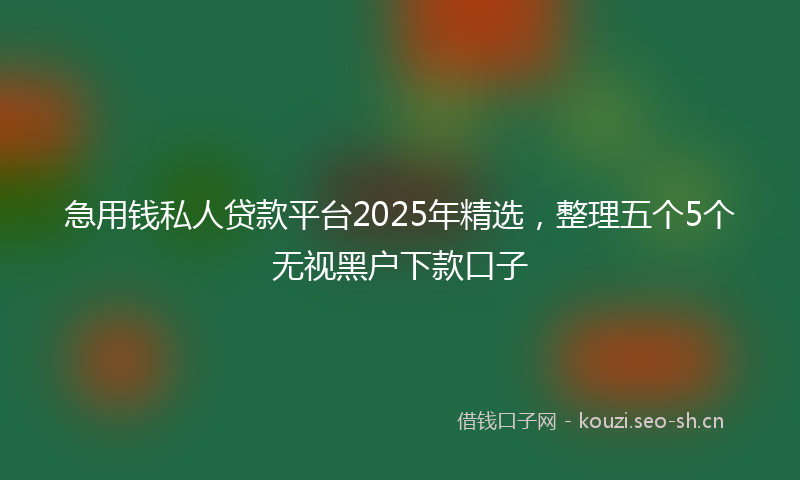 急用钱私人贷款平台2025年精选，整理五个5个无视黑户下款口子