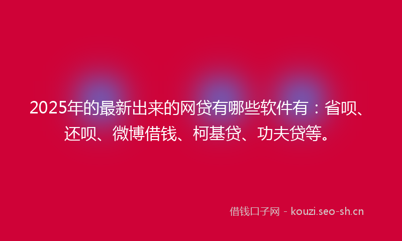 2025年的最新出来的网贷有哪些软件有：省呗、还呗、微博借钱、柯基贷、功夫贷等。
