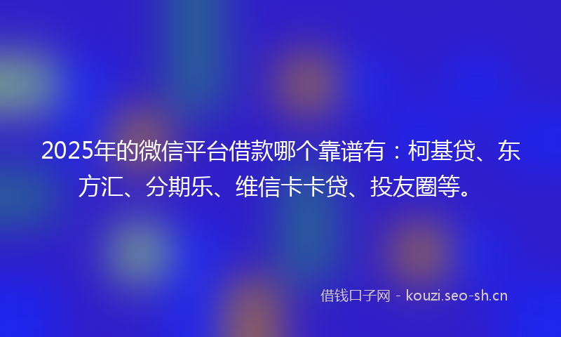 2025年的微信平台借款哪个靠谱有：柯基贷、东方汇、分期乐、维信卡卡贷、投友圈等。