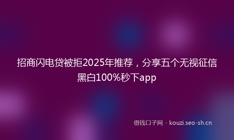 招商闪电贷被拒2025年推荐，分享五个无视征信黑白100%秒下app