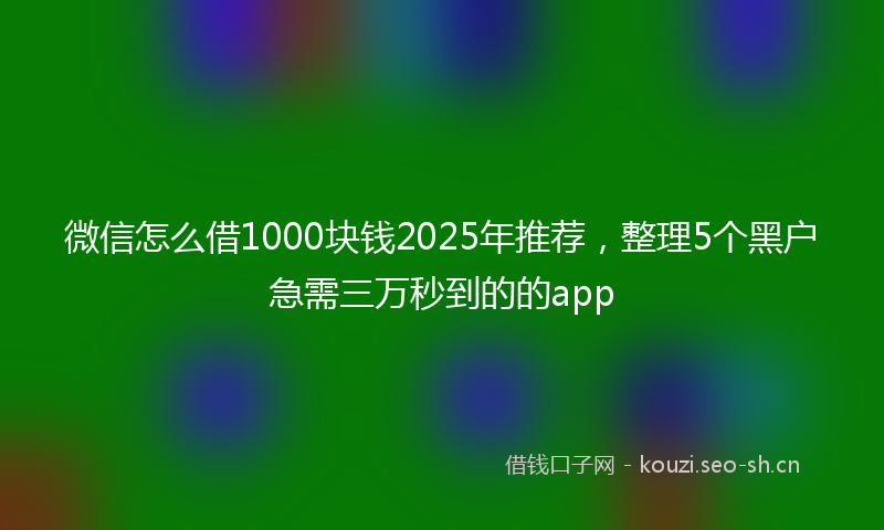 微信怎么借1000块钱2025年推荐，整理5个黑户急需三万秒到的的app