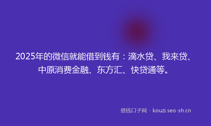 2025年的微信就能借到钱有：滴水贷、我来贷、中原消费金融、东方汇、快贷通等。