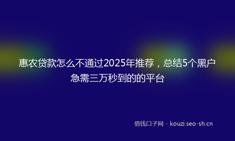 惠农贷款怎么不通过2025年推荐，总结5个黑户急需三万秒到的的平台