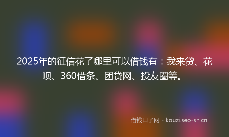 2025年的征信花了哪里可以借钱有：我来贷、花呗、360借条、团贷网、投友圈等。