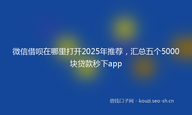 微信借呗在哪里打开2025年推荐，汇总五个5000块贷款秒下app