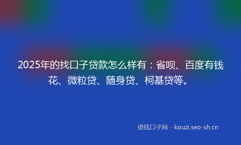 2025年的找口子贷款怎么样有：省呗、百度有钱花、微粒贷、随身贷、柯基贷等。
