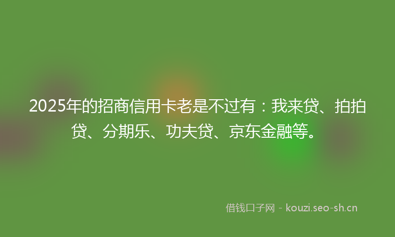 2025年的招商信用卡老是不过有：我来贷、拍拍贷、分期乐、功夫贷、京东金融等。