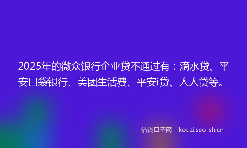 2025年的微众银行企业贷不通过有:滴水贷、平安口袋银行、美团生活费、平安i贷、人人贷等。