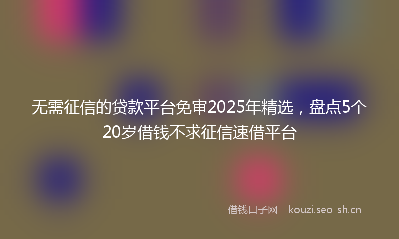 无需征信的贷款平台免审2025年精选，盘点5个20岁借钱不求征信速借平台
