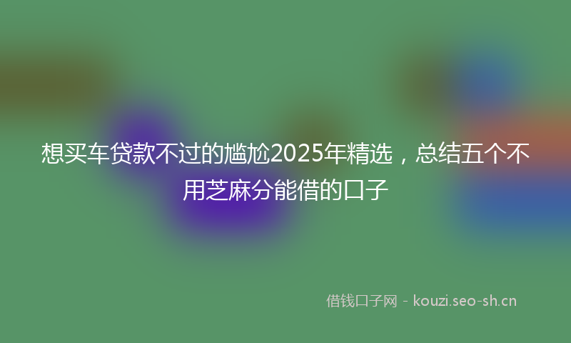 想买车贷款不过的尴尬2025年精选，总结五个不用芝麻分能借的口子