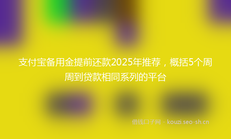 支付宝备用金提前还款2025年推荐，概括5个周周到贷款相同系列的平台