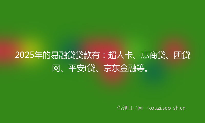 2025年的易融贷贷款有：超人卡、惠商贷、团贷网、平安i贷、京东金融等。