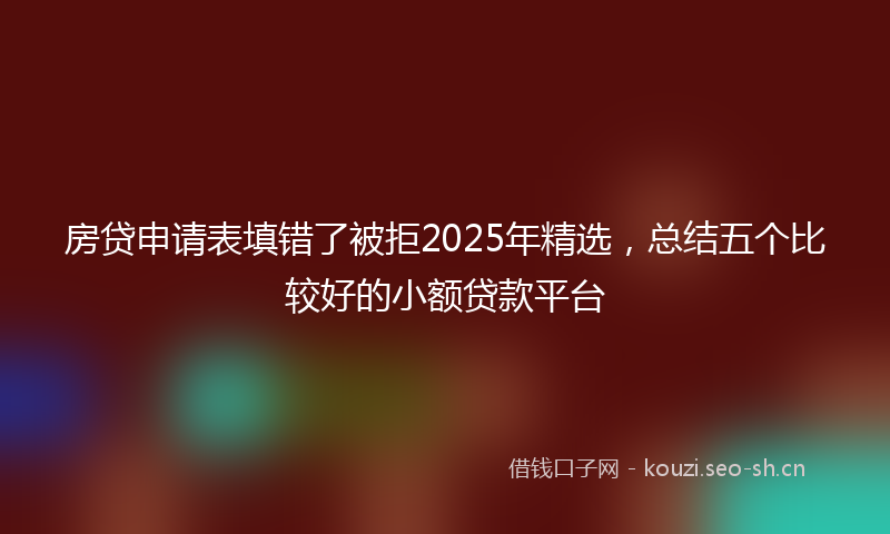 房贷申请表填错了被拒2025年精选，总结五个比较好的小额贷款平台