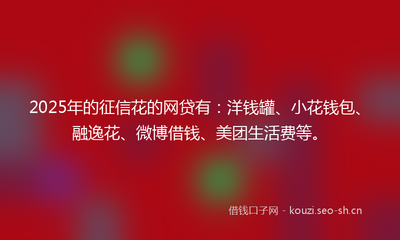 2025年的征信花的网贷有：洋钱罐、小花钱包、融逸花、微博借钱、美团生活费等。