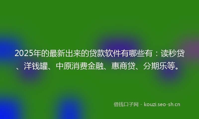 2025年的最新出来的贷款软件有哪些有:读秒贷、洋钱罐、中原消费金融、惠商贷、分期乐等。