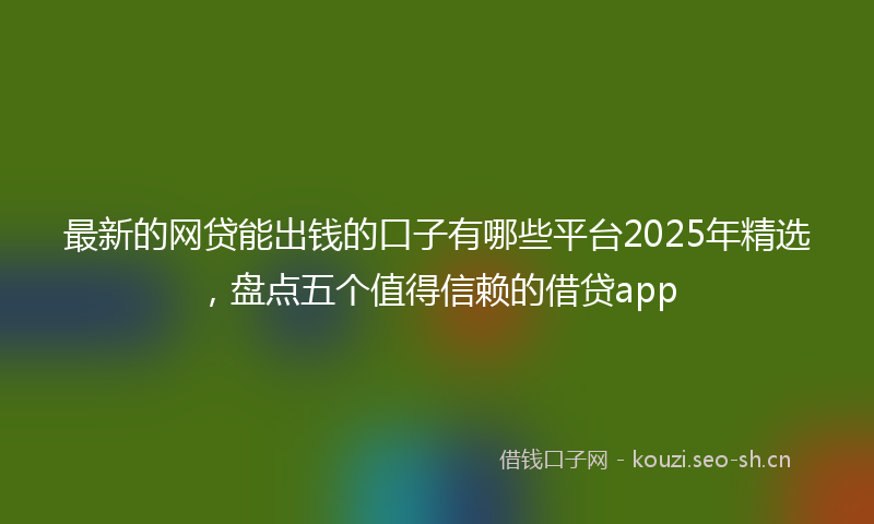 最新的网贷能出钱的口子有哪些平台2025年精选，盘点五个值得信赖的借贷app