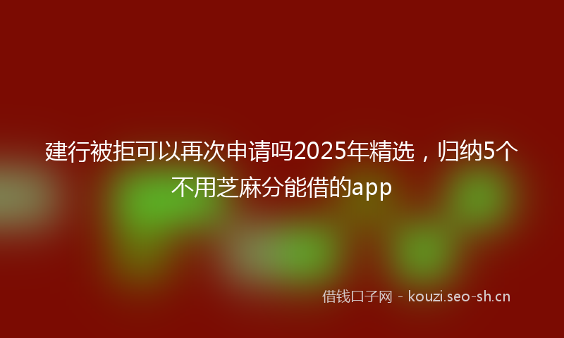 建行被拒可以再次申请吗2025年精选，归纳5个不用芝麻分能借的app