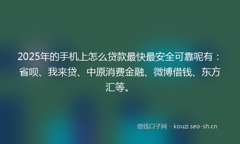 2025年的手机上怎么贷款最快最安全可靠呢有：省呗、我来贷、中原消费金融、微博借钱、东方汇等。