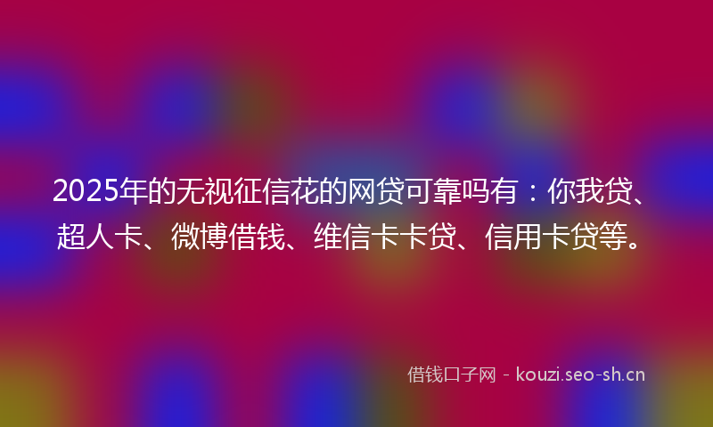 2025年的无视征信花的网贷可靠吗有：你我贷、超人卡、微博借钱、维信卡卡贷、信用卡贷等。