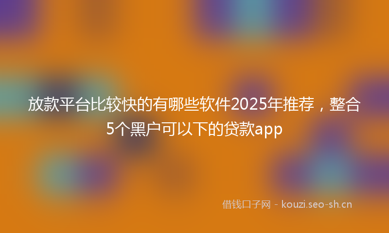 放款平台比较快的有哪些软件2025年推荐,整合5个黑户可以下的贷款app