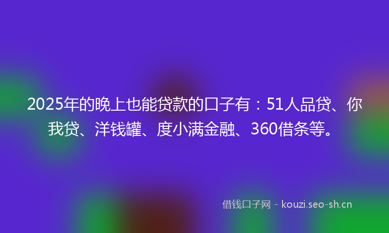 2025年的晚上也能贷款的口子有：51人品贷、你我贷、洋钱罐、度小满金融、360借条等。