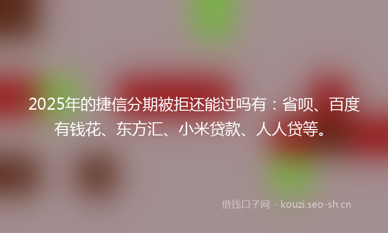 2025年的捷信分期被拒还能过吗有：省呗、百度有钱花、东方汇、小米贷款、人人贷等。