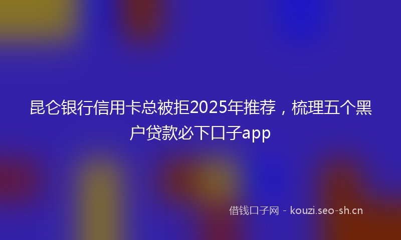 昆仑银行信用卡总被拒2025年推荐，梳理五个黑户贷款必下口子app