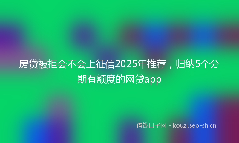 房贷被拒会不会上征信2025年推荐，归纳5个分期有额度的网贷app