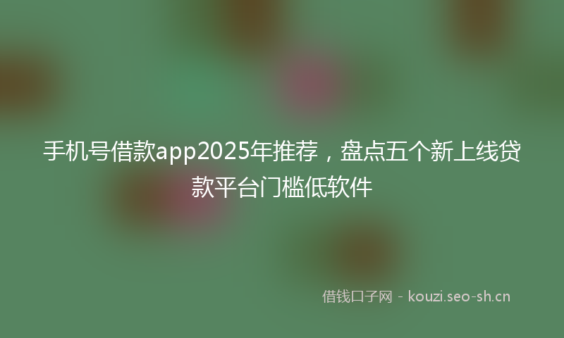 手机号借款app2025年推荐，盘点五个新上线贷款平台门槛低软件