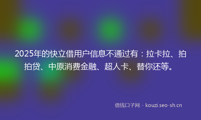 2025年的快立借用户信息不通过有：拉卡拉、拍拍贷、中原消费金融、超人卡、替你还等。