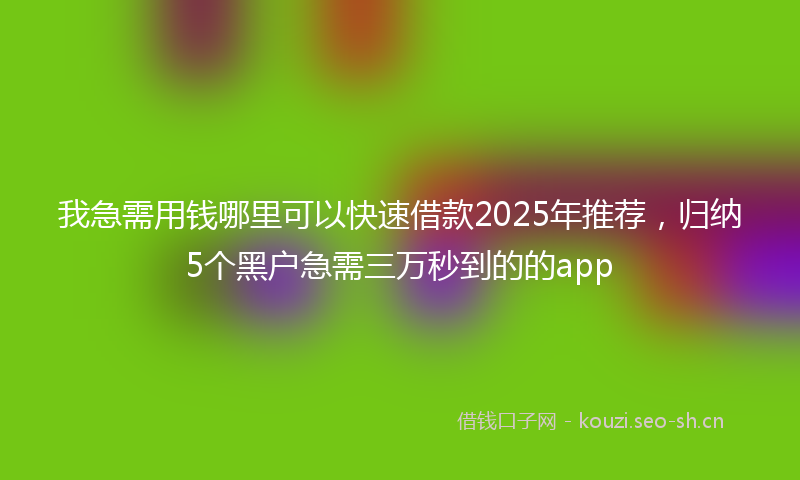 我急需用钱哪里可以快速借款2025年推荐，归纳5个黑户急需三万秒到的的app