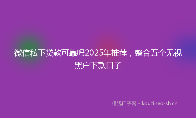 微信私下贷款可靠吗2025年推荐,整合五个无视黑户下款口子