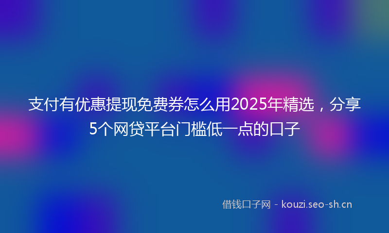 支付有优惠提现免费券怎么用2025年精选，分享5个网贷平台门槛低一点的口子