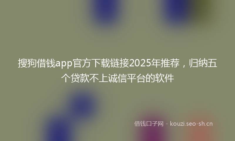 搜狗借钱app官方下载链接2025年推荐，归纳五个贷款不上诚信平台的软件