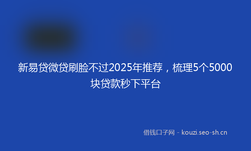 新易贷微贷刷脸不过2025年推荐，梳理5个5000块贷款秒下平台