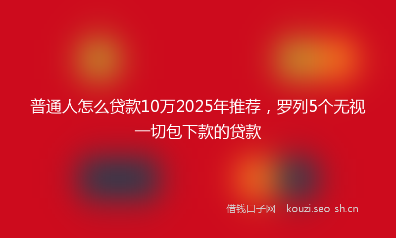 普通人怎么贷款10万2025年推荐，罗列5个无视一切包下款的贷款