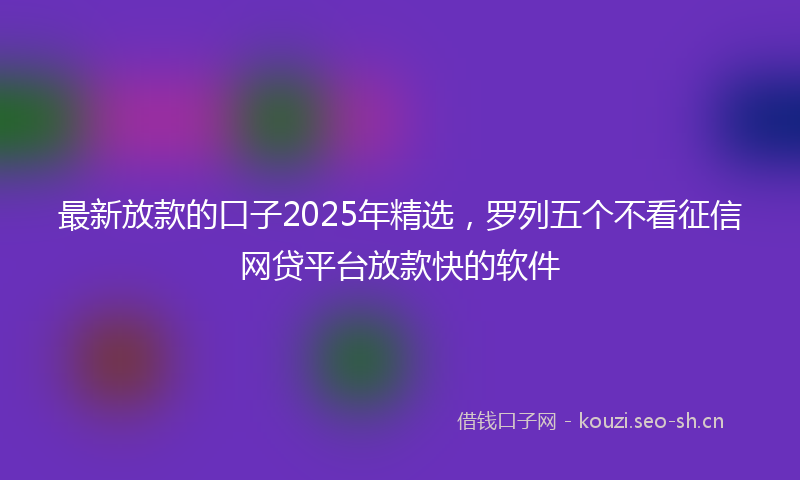 最新放款的口子2025年精选，罗列五个不看征信网贷平台放款快的软件