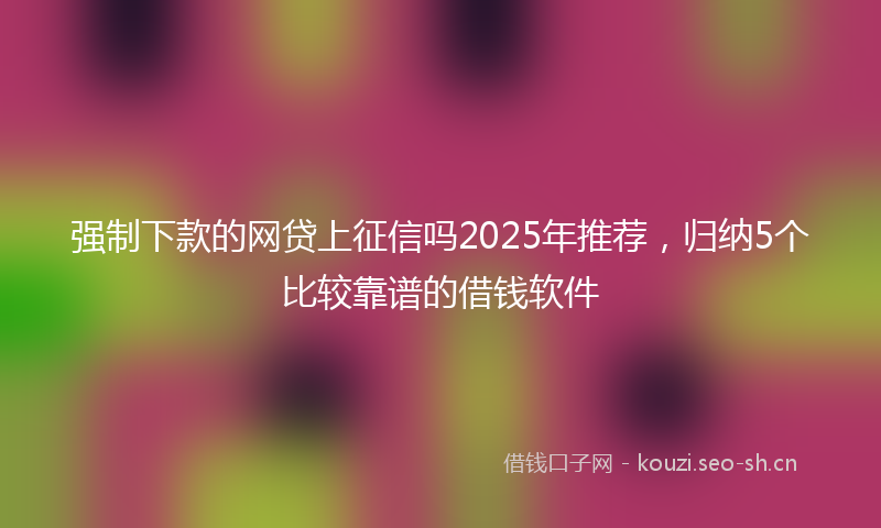 强制下款的网贷上征信吗2025年推荐，归纳5个比较靠谱的借钱软件