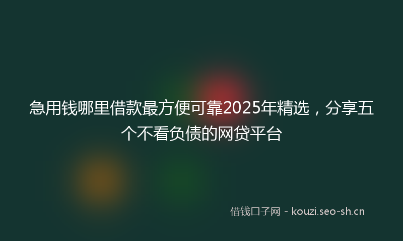 急用钱哪里借款最方便可靠2025年精选，分享五个不看负债的网贷平台