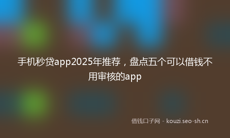 手机秒贷app2025年推荐,盘点五个可以借钱不用审核的app